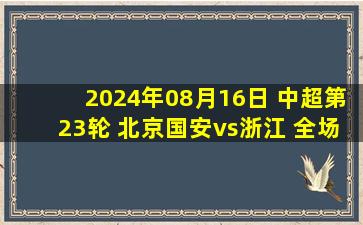 2024年08月16日 中超第23轮 北京国安vs浙江 全场录像